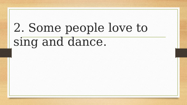 2. Some people love to sing and dance. 