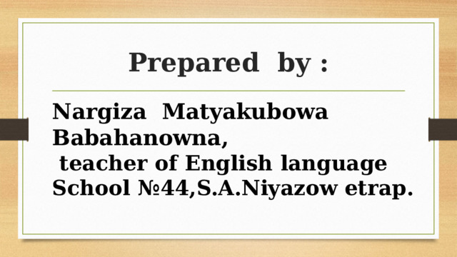 Prepared by : Nargiza Matyakubowa Babahanowna,  teacher of English language  School №44,S.A.Niyazow etrap. 