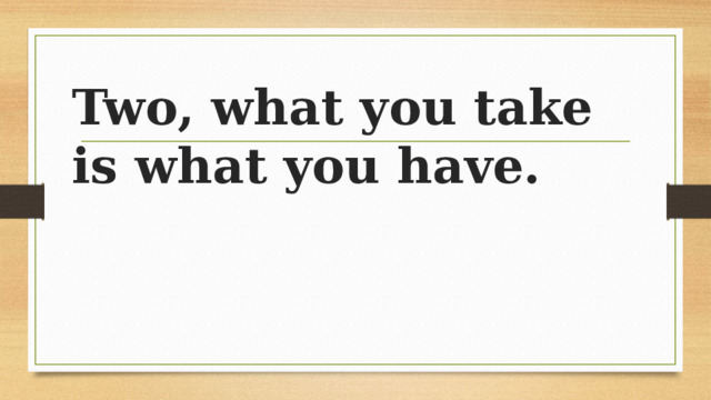 Two, what you take is what you have. 
