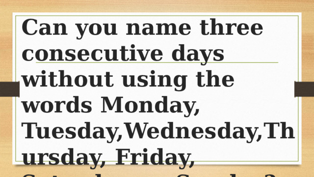 Can you name three consecutive days without using the words Monday, Tuesday,Wednesday,Thursday, Friday, Saturday, or Sunday? 