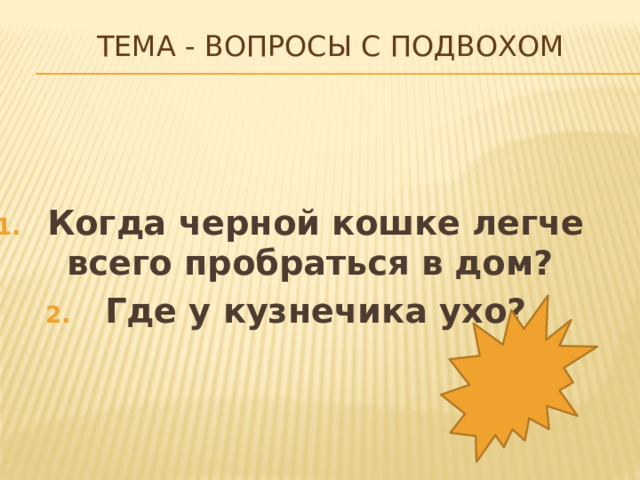 Тема - Вопросы с подвохом      Когда черной кошке легче всего пробраться в дом? Где у кузнечика ухо?  