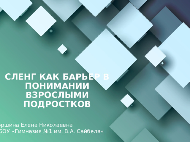 СЛЕНГ КАК БАРЬЕР В ПОНИМАНИИ ВЗРОСЛЫМИ ПОДРОСТКОВ   Торшина Елена Николаевна МБОУ «Гимназия №1 им. В.А. Сайбеля» 