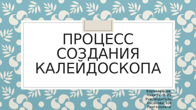 Процесс создания калейдоскопа Верхоланцев Никита сп-21 Руководитель: Хасанова Зоя Григорьевна 