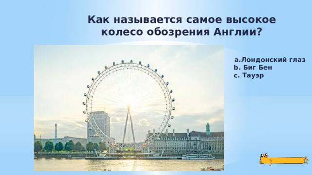 Как называется самое высокое колесо обозрения Англии? a.Лондонский глаз b. Биг Бен c. Тауэр 