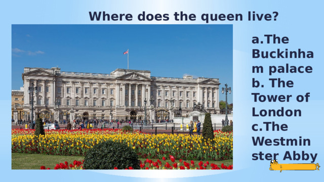 Where does the queen live? a.The Buckinham palace b. The Tower of London c.The Westminster Abby 
