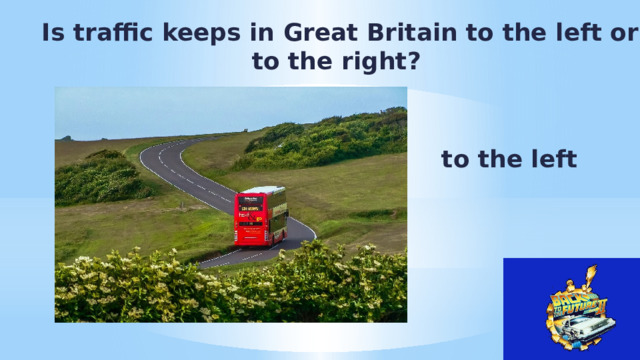  Is traffic keeps in Great Britain to the left or to the right? to the left 