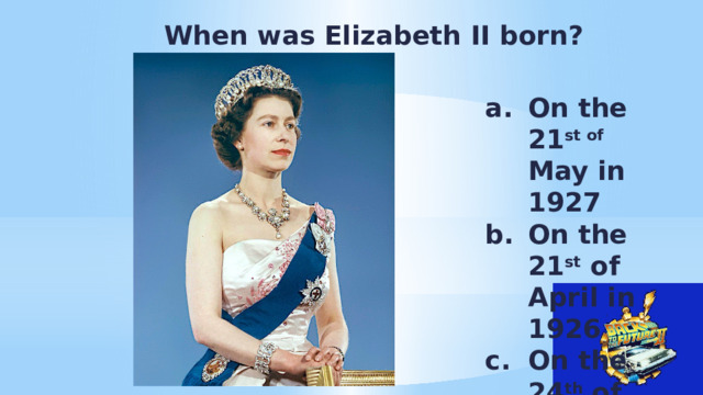  When was Elizabeth II born? On the 21 st of May in 1927 On the 21 st of April in 1926 On the 24 th of April 1928  