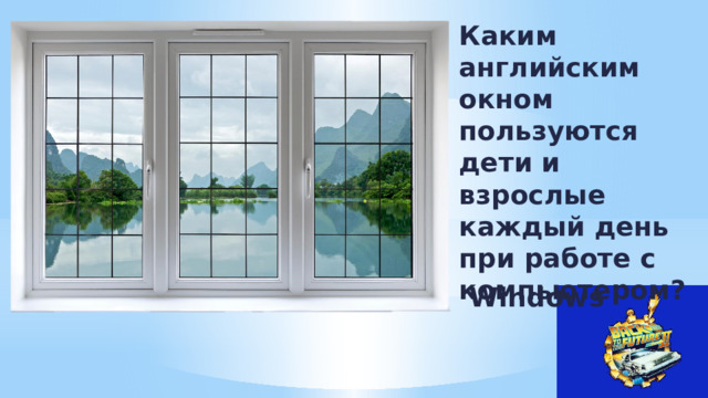 Каким английским окном пользуются дети и взрослые каждый день при работе с компьютером? Windows 