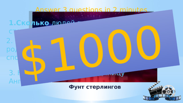 $1000 Answer 3 questions in 2 minutes 1.Сколько людей проживает в столице? 7 миллионов 2. Назовите некоторые виды спорта, которые родились в Англии. (можно назвать 1 вид спорта) Футбол, поло, регби, дартс, бильярд, кёрлинг 3. Назовите денежную единицу Англии. Фунт стерлингов 