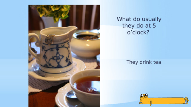 What do usually they do at 5 o’clock? They drink tea 