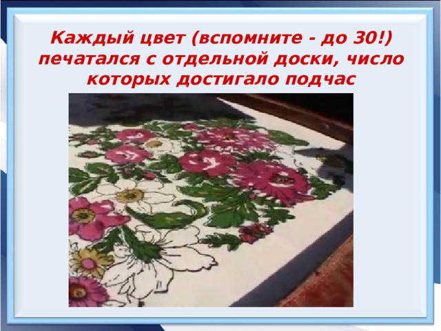 Каждый цвет (вспомните - до 30!) печатался с отдельной доски, число которых достигало подчас нескольких десятков.  