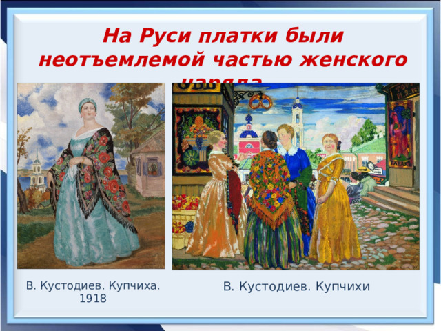 На Руси платки были неотъемлемой частью женского наряда . В. Кустодиев. Купчихи В. Кустодиев. Купчиха. 1918 