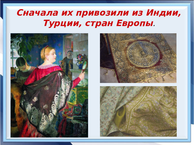 Сначала их привозили из Индии, Турции, стран Европы . 