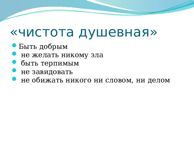 «чистота душевная» Быть добрым  не желать никому зла  быть терпимым  не завидовать  не обижать никого ни словом, ни делом 
