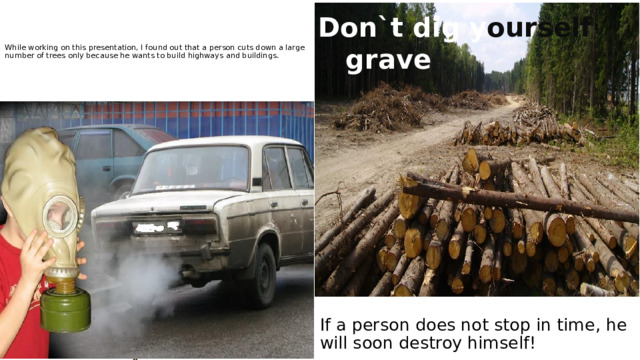       While working on this presentation, I found out that a person cuts down a large number of trees only because he wants to build highways and buildings.        Don`t dig y ourself a grave   If a person does not stop in time, he will soon destroy himself!  