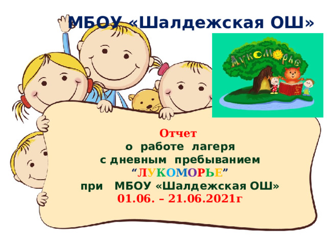 МБОУ «Шалдежская ОШ»   Отчет   о работе лагеря  с дневным пребыванием  “ Л У К О М О Р Ь Е ”  при МБОУ «Шалдежская ОШ»  01.06. – 21.06.2021г 
