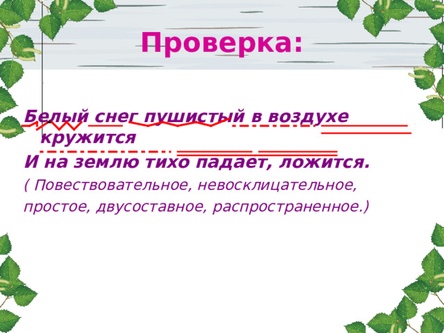 Проверка:  Белый снег пушистый в воздухе кружится И на землю тихо падает, ложится. ( Повествовательное, невосклицательное, простое, двусоставное, распространенное.) 