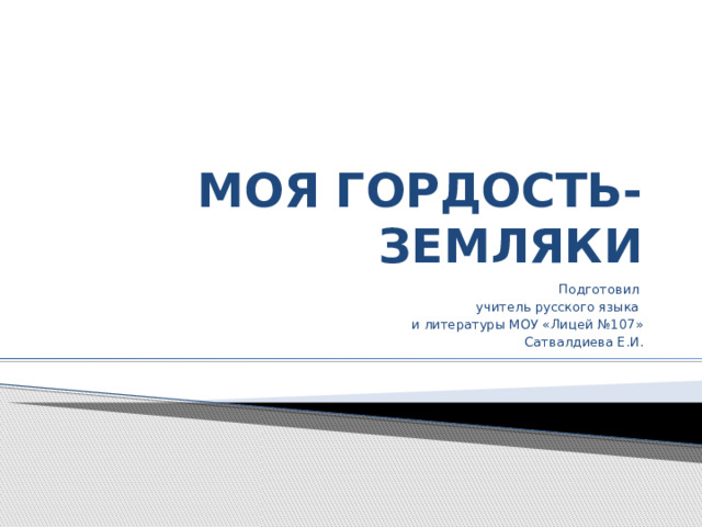 МОЯ ГОРДОСТЬ-ЗЕМЛЯКИ Подготовил учитель русского языка и литературы МОУ «Лицей №107» Сатвалдиева Е.И. 