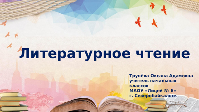 Литературное чтение Трунёва Оксана Адамовна учитель начальных классов МАОУ «Лицей № 6» г. Северобайкальск 