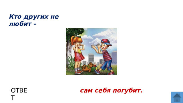 Кто других не любит - ОТВЕТ сам себя погубит.  