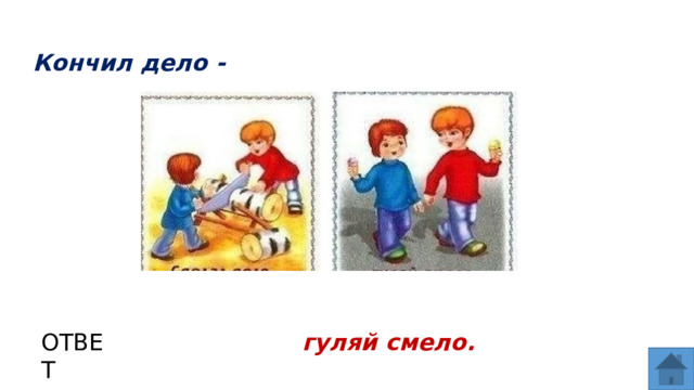 Кончил дело - ОТВЕТ гуляй смело.  