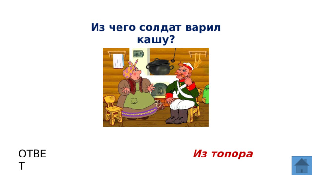 Из чего солдат варил кашу? ОТВЕТ Из топора  