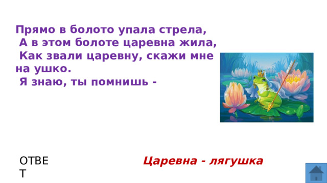Прямо в болото упала стрела,  А в этом болоте царевна жила,  Как звали царевну, скажи мне на ушко.  Я знаю, ты помнишь - ОТВЕТ Царевна - лягушка  