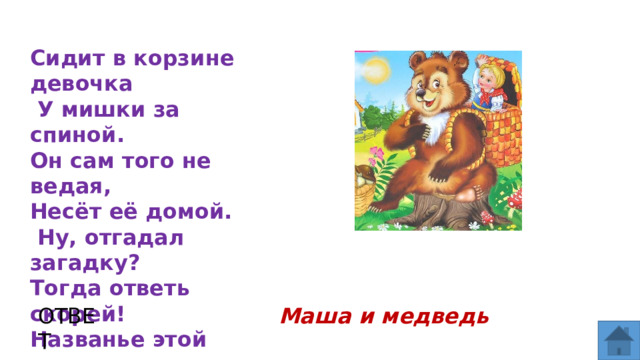 Сидит в корзине девочка  У мишки за спиной. Он сам того не ведая, Несёт её домой.  Ну, отгадал загадку? Тогда ответь скорей! Названье этой сказки… ОТВЕТ Маша и медведь  