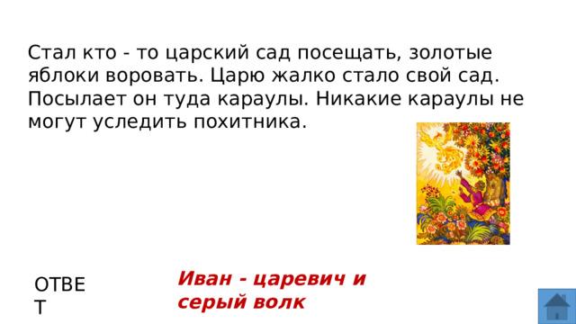 Стал кто - то царский сад посещать, золотые яблоки воровать. Царю жалко стало свой сад. Посылает он туда караулы. Никакие караулы не могут уследить похитника. Иван - царевич и серый волк ОТВЕТ  