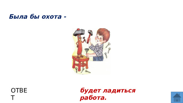 Была бы охота - ОТВЕТ будет ладиться работа.  
