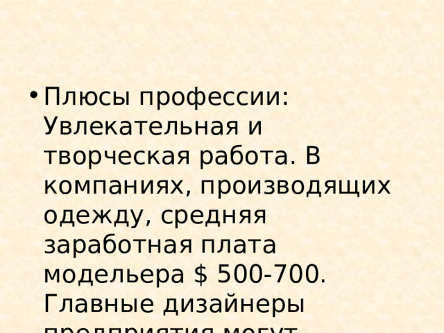 Плюсы профессии: Увлекательная и творческая работа. В компаниях, производящих одежду, средняя заработная плата модельера $ 500-700. Главные дизайнеры предприятия могут получать от $ 1000 до 3000. 