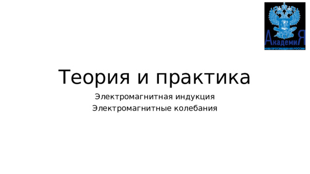 Теория и практика Электромагнитная индукция Электромагнитные колебания 