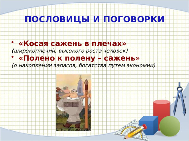 ПОСЛОВИЦЫ И ПОГОВОРКИ «Косая сажень в плечах»  ( широкоплечий, высокого роста человек) «Полено к полену – сажень» (о накоплении запасов, богатства путем экономии) 