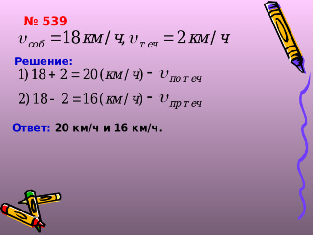 № 539 Решение:  Ответ: 20 км/ч и 16 км/ч.  