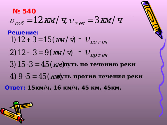 № 540 Решение:  - путь по течению реки - путь против течения реки Ответ: 15км/ч, 16 км/ч, 45 км, 45км.  