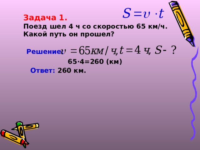 Задача 1. Поезд шел 4 ч со скоростью 65 км/ч. Какой путь он прошел? Решение:  65 · 4=260 (км) Ответ: 260 км.  
