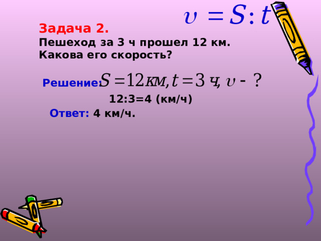 Задача 2. Пешеход за 3 ч прошел 12 км. Какова его скорость? Решение:  12:3=4 (км/ч) Ответ: 4 км/ч.  