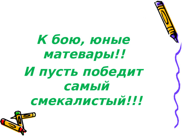 К бою, юные матевары!! И пусть победит самый смекалистый!!! 