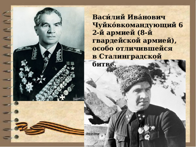 Васи́лий Ива́нович Чуйко́вкомандующий 62-й армией (8-й гвардейской армией), особо отличившейся в Сталинградской битве. 