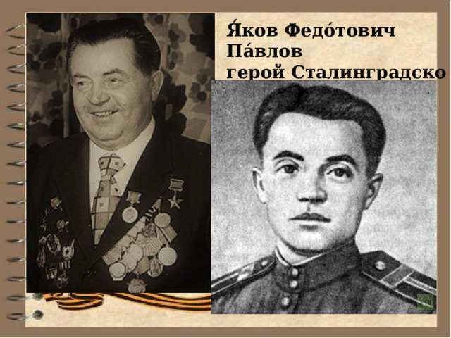 Я́ков Федо́тович Па́влов герой Сталинградской битвы, командир группы бойцов, которая осенью 1942 года обороняла четырёхэтажный жилой дом на площади Ленина (дом Павлова) в центре Сталинграда 
