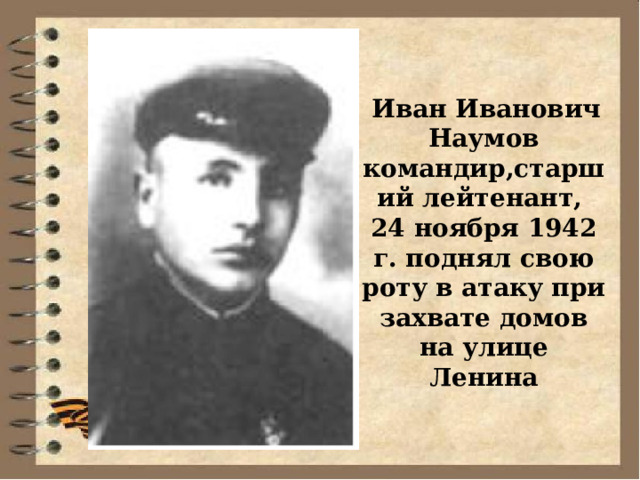  Иван Иванович Наумов командир,старший лейтенант, 24 ноября 1942 г. поднял свою роту в атаку при захвате домов на улице Ленина  
