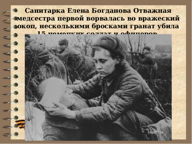 Санитарка Елена Богданова Отважная медсестра первой ворвалась во вражеский окоп, несколькими бросками гранат убила 15 немецких солдат и офицеров. 
