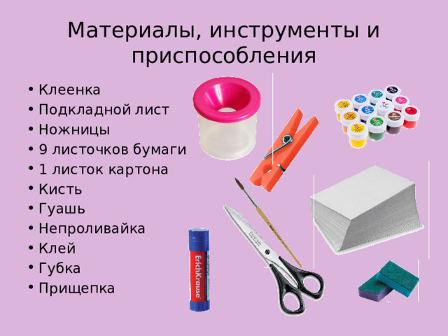 Материалы, инструменты и приспособления Клеенка Подкладной лист Ножницы 9 листочков бумаги 1 листок картона Кисть Гуашь Непроливайка Клей Губка Прищепка 