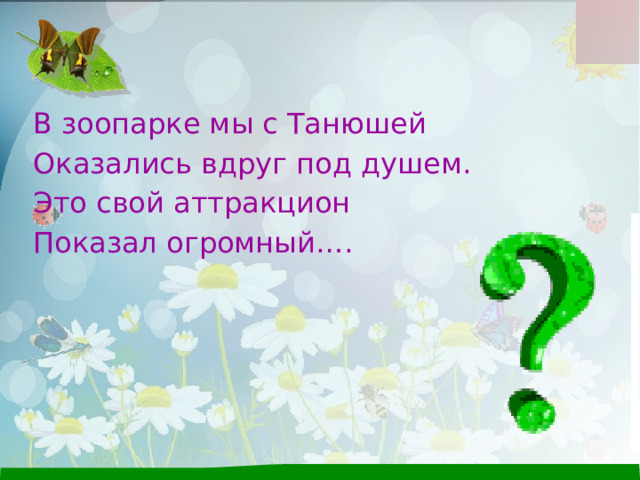 В зоопарке мы с Танюшей Оказались вдруг под душем. Это свой аттракцион Показал огромный…. 