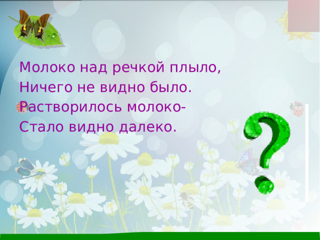 Молоко над речкой плыло, Ничего не видно было. Растворилось молоко- Стало видно далеко. 