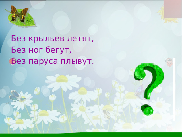 Без крыльев летят, Без ног бегут, Без паруса плывут.  