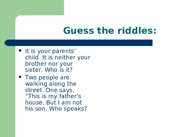  Guess the riddles: It is your parents’ child. It is neither your brother nor your sister. Who is it? Two people are walking along the street. One says, “This is my father’s house. But I am not his son. Who speaks?  