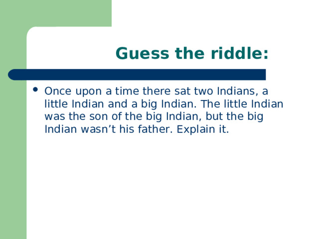  Guess the riddle: Once upon a time there sat two Indians, a little Indian and a big Indian. The little Indian was the son of the big Indian, but the big Indian wasn’t his father. Explain it.  