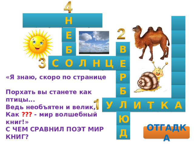    Н    Е  В Б  О С Л Н Ц Е  Р  «Я знаю, скоро по странице  Порхать вы станете как птицы...  Ведь необъятен и велик,  Как ??? - мир волшебный книг!»  С ЧЕМ СРАВНИЛ ПОЭТ МИР КНИГ?   Б  Л А К Т И У Ю Д ОТГАДКА 