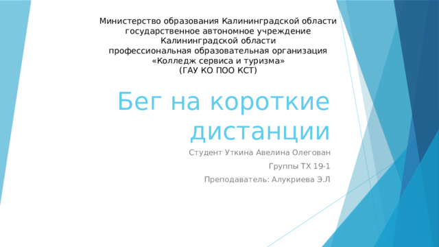 Министерство образования Калининградской области  государственное автономное учреждение  Калининградской области  профессиональная образовательная организация  «Колледж сервиса и туризма»  (ГАУ КО ПОО КСТ) Бег на короткие дистанции Студент Уткина Авелина Олегован Группы ТХ 19-1 Преподаватель: Алукриева Э.Л 